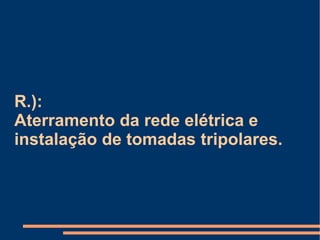R.):  Aterramento da rede elétrica e instalação de tomadas tripolares. 
