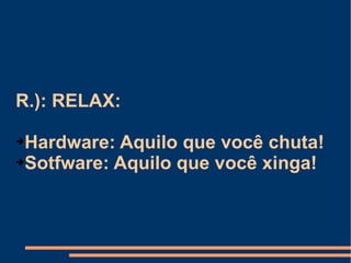 R.): RELAX: Hardware: Aquilo que você chuta! Sotfware: Aquilo que você xinga! 
