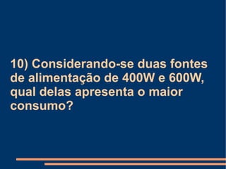 10) Considerando-se duas fontes de alimentação de 400W e 600W, qual delas apresenta o maior consumo? 