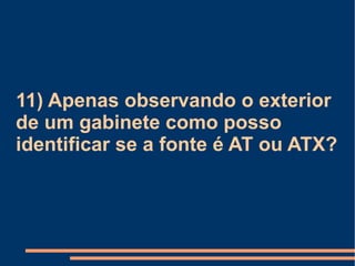 11) Apenas observando o exterior de um gabinete como posso identificar se a fonte é AT ou ATX? 