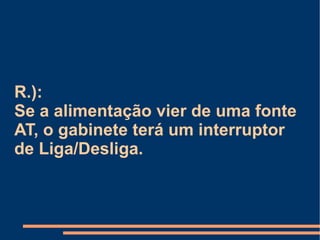R.):  Se a alimentação vier de uma fonte AT, o gabinete terá um interruptor de Liga/Desliga. 