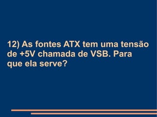 12) As fontes ATX tem uma tensão de +5V chamada de VSB. Para que ela serve? 