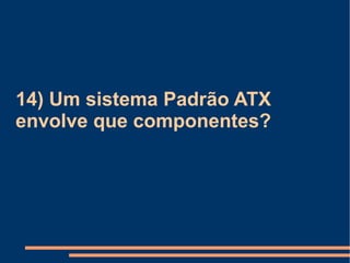 14) Um sistema Padrão ATX envolve que componentes? 