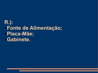 R.):  Fonte de Alimentação; Placa-Mãe; Gabinete. 
