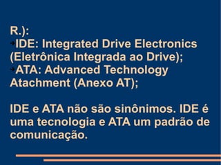 R.):  IDE: Integrated Drive Electronics (Eletrônica Integrada ao Drive); ATA: Advanced Technology Atachment (Anexo AT); IDE e ATA não são sinônimos. IDE é uma tecnologia e ATA um padrão de comunicação. 