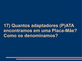 17) Quantos adaptadores (P)ATA encontramos em uma Placa-Mãe? Como os denominamos? 