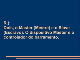 R.):  Dois, o Master (Mestre) e o Slave (Escravo). O dispositivo Master é o controlador do barramento. 