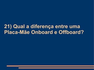 21) Qual a diferença entre uma Placa-Mãe Onboard e Offboard? 