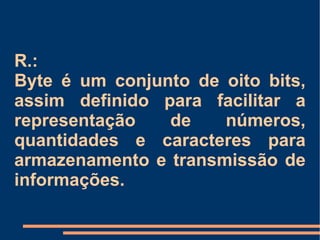 R.: Byte é um conjunto de oito bits, assim definido para facilitar a representação de números, quantidades e caracteres para armazenamento e transmissão de informações. 