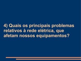 4) Quais os principais problemas relativos à rede elétrica, que afetam nossos equipamentos? 