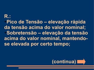 R.:  Pico de Tensão – elevação rápida da tensão acima do valor nominal; Sobretensão – elevação da tensão acima do valor nominal, mantendo-se elevada por certo tempo; (continua) 