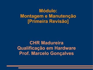 Módulo: Montagem e Manutenção [Primeira Revisão] CHR Madureira Qualificação em Hardware Prof. Marcelo Gonçalves 