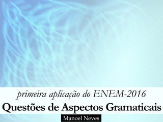 primeira aplicação do ENEM-2016
Questões de Aspectos Gramaticais
Manoel Neves
 