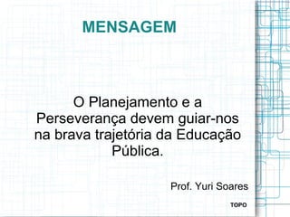 MENSAGEM
O Planejamento e a
Perseverança devem guiar-nos
na brava trajetória da Educação
Pública.
Prof. Yuri Soares
TOPO
 