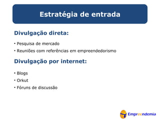 Divulgação direta: Pesquisa de mercado Reuniões com referências em empreendedorismo Divulgação por internet: Blogs Orkut Fóruns de discussão Estratégia de entrada 