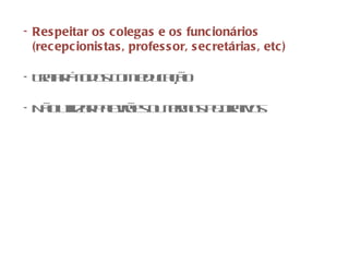 Respeitar os colegas e os funcionários (recepcionistas, professor, secretárias, etc) Tratar á todos com educação Não utilizar palavrões ou termos pejorativos 