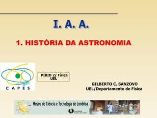 1. HISTÓRIA DA ASTRONOMIA



     PIBID 2/ Física
          UEL
                         GILBERTO C. SANZOVO
                       UEL/Departamento de Física
 