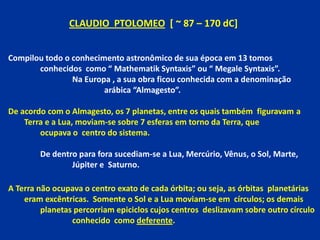 CLAUDIO PTOLOMEO [ ~ 87 – 170 dC]


Compilou todo o conhecimento astronômico de sua época em 13 tomos
       conhecidos co...