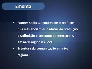 Ementa


• Fatores sociais, econômicos e políticos
   que influenciam os padrões de produção,
   distribuição e consumo de mensagens
   em nível regional e local.
• Estrutura da comunicação em nível
   regional.
 