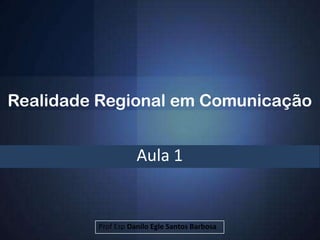 Realidade Regional em Comunicação


                    Aula 1


         Prof Esp Danilo Egle Santos Barbosa
 