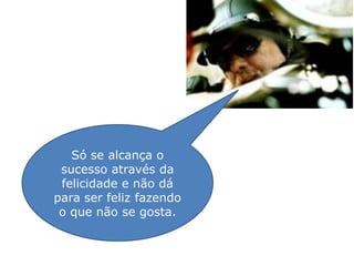 Só se alcança o
 sucesso através da
 felicidade e não dá
para ser feliz fazendo
 o que não se gosta.
 