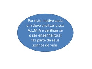 Por este motivo cada
um deve analisar a sua
 A.L.M.A e verificar se
  o ser engenheiro(a)
   faz parte de seus
    sonhos de vida.
 