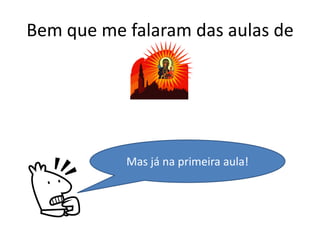 Bem que me falaram das aulas de




           Mas já na primeira aula!
 
