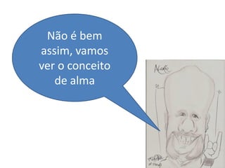 Não é bem
assim, vamos
ver o conceito
   de alma
 