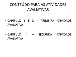 CONTEÚDO PARA AS ATIVIDADES
AVALIATIVAS
• CAPÍTULO 1 E 3 – PRIMEIRA ATIVIDADE
AVALIATIVA
• CAPÍTULO 4 – SEGUNDA ATIVIDADE
AVALIATIVA
 