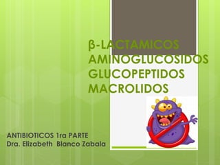 β-LACTAMICOS
AMINOGLUCOSIDOS
GLUCOPEPTIDOS
MACROLIDOS

ANTIBIOTICOS 1ra PARTE
Dra. Elizabeth Blanco Zabala

 