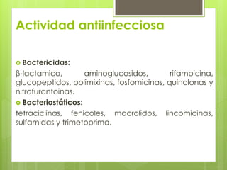Actividad antiinfecciosa
 Bactericidas:

β-lactamico,
aminoglucosidos,
rifampicina,
glucopeptidos, polimixinas, fosfomicinas, quinolonas y
nitrofurantoinas.
 Bacteriostáticos:
tetraciclinas, fenicoles, macrolidos, lincomicinas,
sulfamidas y trimetoprima.

 