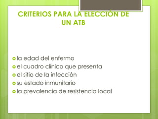 CRITERIOS PARA LA ELECCIÓN DE
UN ATB

 la

edad del enfermo
 el cuadro clínico que presenta
 el sitio de la infección
 su estado inmunitario
 la prevalencia de resistencia local

 