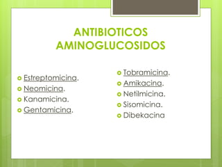 ANTIBIOTICOS
AMINOGLUCOSIDOS
 Estreptomicina.
 Neomicina.

 Kanamicina.
 Gentamicina.

 Tobramicina.
 Amikacina.
 Netilmicina.
 Sisomicina.
 Dibekacina

 