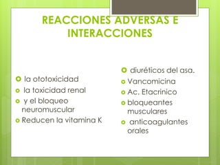 REACCIONES ADVERSAS E
INTERACCIONES

 la ototoxicidad
 la toxicidad renal
 y el bloqueo
neuromuscular
 Reducen la vitamina K

 diuréticos del asa.
 Vancomicina
 Ac. Etacrinico
 bloqueantes
musculares
 anticoagulantes
orales

 