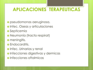 APLICACIONES TERAPEUTICAS
 pseudomonas

aeruginosa.
 Infec. Oseas y articulaciones
 Septicemia
 Neumonía (tracto respirat)
 meningitis.
 Endocarditis.
 Infec. Urinarias y renal
 Infecciones digestivas y dermicas
 Infecciones oftalmicas

 