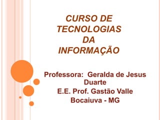 CURSO DE
TECNOLOGIAS
DA
INFORMAÇÃO
Professora: Geralda de Jesus
Duarte
E.E. Prof. Gastão Valle
Bocaiuva - MG
 