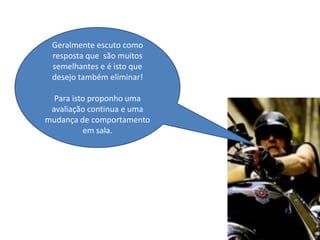 Geralmente escuto como
 resposta que são muitos
 semelhantes e é isto que
 desejo também eliminar!

  Para isto proponho uma
 avaliação continua e uma
mudança de comportamento
          em sala.
 