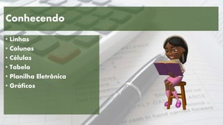 Conhecendo
• Linhas
• Colunas
• Células
• Tabela
• Planilha Eletrônica
• Gráficos
 