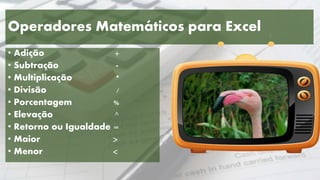 Operadores Matemáticos para Excel
• Adição +
• Subtração -
• Multiplicação *
• Divisão /
• Porcentagem %
• Elevação ^
• Retorno ou Igualdade =
• Maior >
• Menor <
 