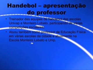 Handebol – apresentação do professor Treinador das equipes de handebol das escolas Univap e Monteiro Lobato, participando de várias competições escolares; Atuou também como professor de Educação Física em várias escolas da cidade e atualmente na Escola Monteiro Lobato e Unip. 