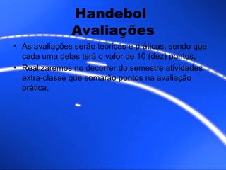 Handebol  Avaliações As avaliações serão teóricas e práticas, sendo que cada uma delas terá o valor de 10 (dez) pontos, Realizaremos no decorrer  do semestre atividades extra-classe que somarão pontos na avaliação prática, 