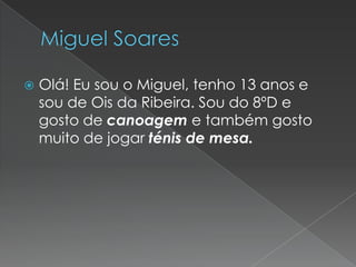 

Olá! Eu sou o Miguel, tenho 13 anos e
sou de Ois da Ribeira. Sou do 8ºD e
gosto de canoagem e também gosto
muito de jogar ténis de mesa.

 
