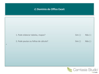 d) Domínio do Office Excel:
1. Pode elaborar tabelas, mapas? Sim ( ) Não ( )
2. Pode pautas ou folhas de cálculo? Sim ( ) Não ( )
•
 
