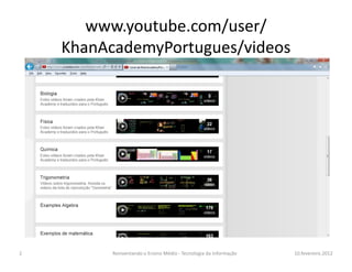 www.youtube.com/user/
    KhanAcademyPortugues/videos




2         Reinventando o Ensino Médio - Tecnologia da Informação   10.fevereiro.2012
 