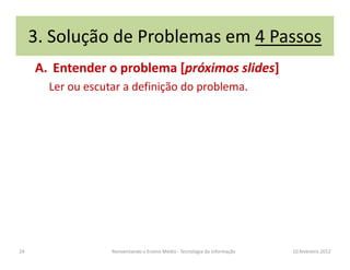3. Solução de Problemas em 4 Passos
A. Entender o problema [próximos slides]
Ler ou escutar a definição do problema.
10.fevereiro.2012Reinventando o Ensino Médio - Tecnologia da Informação24
 