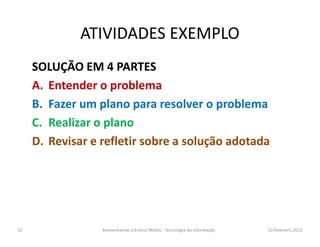 ATIVIDADES EXEMPLO
SOLUÇÃO EM 4 PARTES
A. Entender o problema
B. Fazer um plano para resolver o problema
C. Realizar o planoC. Realizar o plano
D. Revisar e refletir sobre a solução adotada
10.fevereiro.2012Reinventando o Ensino Médio - Tecnologia da Informação32
 