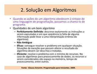 2. Solução em Algoritmos
• Quando as ações de um algoritmo obedecem à sintaxe de
uma linguagem de programação, passamos a ...