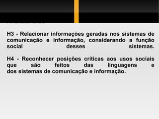 HABILIDADES H3 - Relacionar informações geradas nos sistemas de comunicação e informação, considerando a função social desses sistemas. H4 - Reconhecer posições críticas aos usos sociais que são feitos das linguagens e dos sistemas de comunicação e informação. 