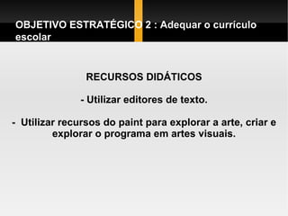 RECURSOS DIDÁTICOS - Utilizar editores de texto. -  Utilizar recursos do paint para explorar a arte, criar e explorar o programa em artes visuais. OBJETIVO ESTRATÉGICO 2 : Adequar o currículo escolar  