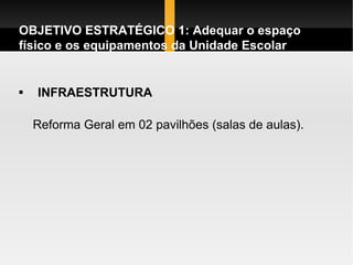 INFRAESTRUTURA   Reforma Geral em 02 pavilhões (salas de aulas). OBJETIVO ESTRATÉGICO 1: Adequar o espaço físico e os equipamentos da Unidade Escolar OBJETIVO ESTRATÉGICO 1: Adequar o espaço físico e os equipamentos da Unidade Escolar 